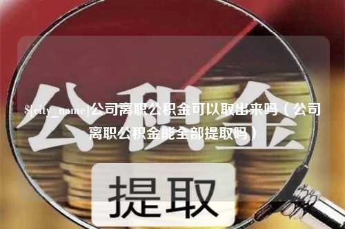 鹰潭公司离职公积金可以取出来吗（公司离职公积金能全部提取吗）